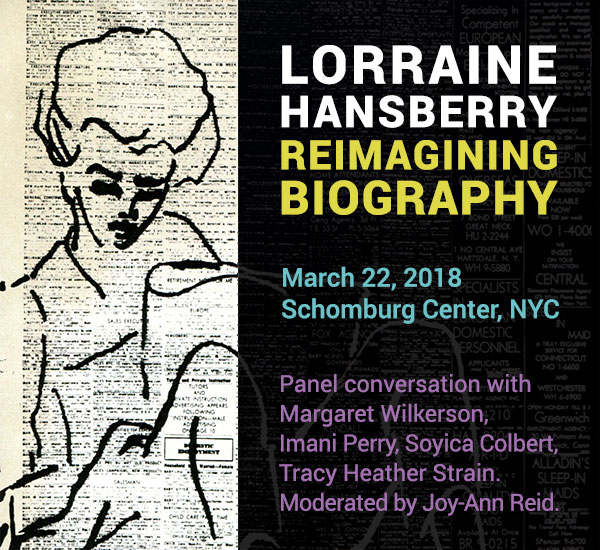 Poster for Lorraine Hansberry: Reimagining Biography March 22, 2018, Schomburg Center, NYC. Lorraine Hansberry: Reimagining Biography: drawing by Hansberry with text below: March 22, 2018, Schomburg Center, NYC. Panel conversation with Margaret Wilkerson, Imani Perry, Soyica Colbert, Tracy Heather Strain. Moderated by Joy-Ann Reid.