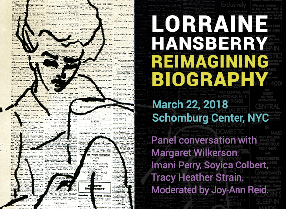 Poster for Lorraine Hansberry: Reimagining Biography March 22, 2018, Schomburg Center, NYC. Lorraine Hansberry: Reimagining Biography: drawing by Hansberry with text below: March 22, 2018, Schomburg Center, NYC. Panel conversation with Margaret Wilkerson, Imani Perry, Soyica Colbert, Tracy Heather Strain. Moderated by Joy-Ann Reid.